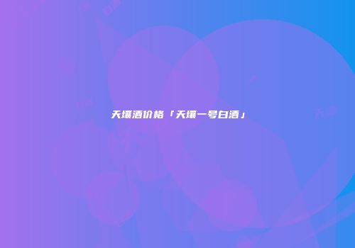 天壤酒价格「天壤一号白酒」