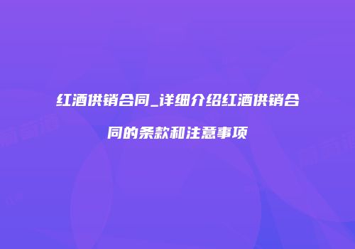 红酒供销合同_详细介绍红酒供销合同的条款和注意事项