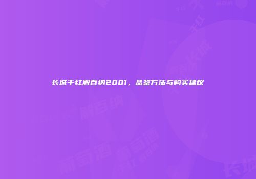长城干红解百纳2001，品鉴方法与购买建议