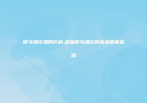 御马酒庄酒的价格,品味御马酒庄的高品质葡萄酒