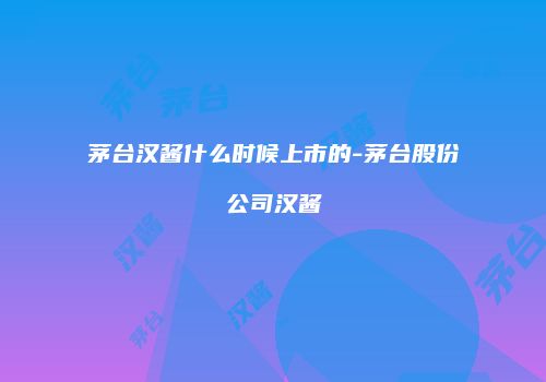 茅台汉酱什么时候上市的-茅台股份公司汉酱