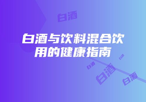 白酒与饮料混合饮用的健康指南