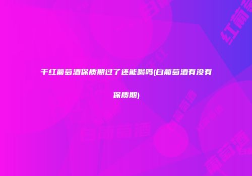 干红葡萄酒保质期过了还能喝吗(白葡萄酒有没有保质期)
