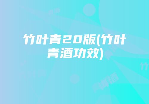 竹叶青20版(竹叶青酒功效)