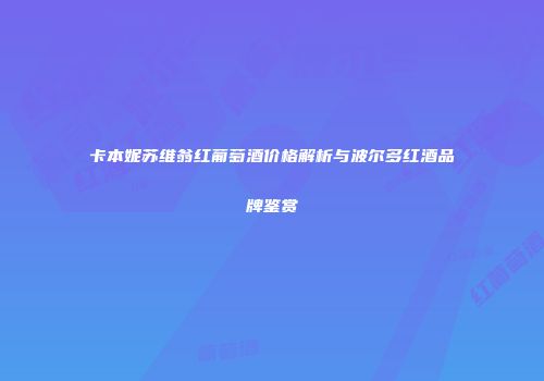 卡本妮苏维翁红葡萄酒价格解析与波尔多红酒品牌鉴赏