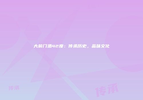 大前门酒42度：传承历史，品味文化