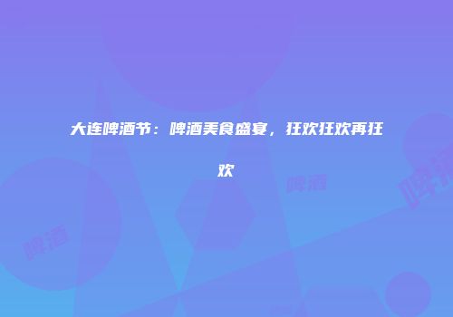 大连啤酒节：啤酒美食盛宴，狂欢狂欢再狂欢