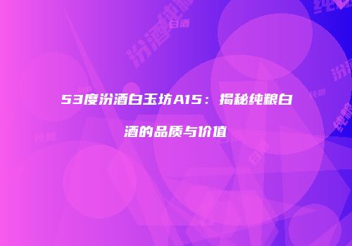53度汾酒白玉坊A15：揭秘纯粮白酒的品质与价值