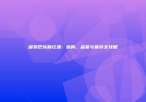 罐装巴乐斯红酒：选购、品鉴与保存全攻略