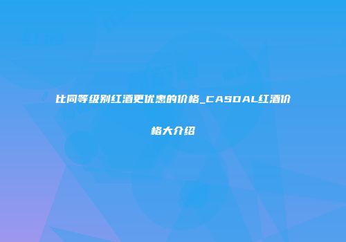 比同等级别红酒更优惠的价格_CASDAL红酒价格大介绍