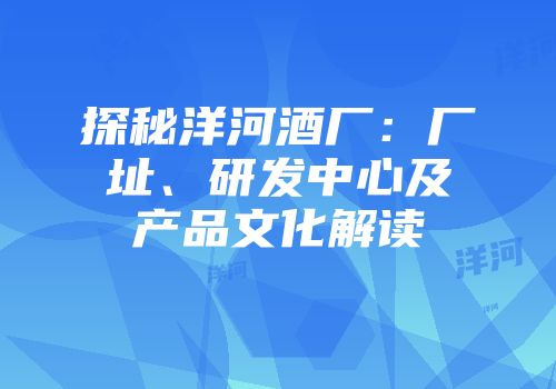 探秘洋河酒厂：厂址、研发中心及产品文化解读