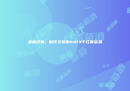 品味经典，畅饮艾丽斯2013干红葡萄酒