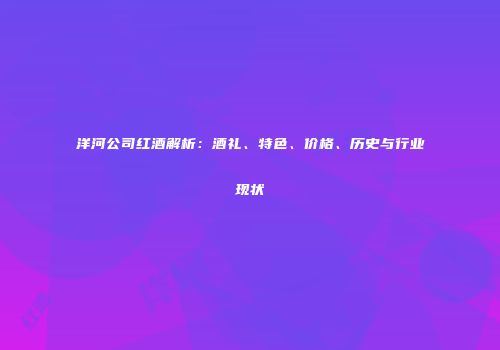 洋河公司红酒解析：酒礼、特色、价格、历史与行业现状