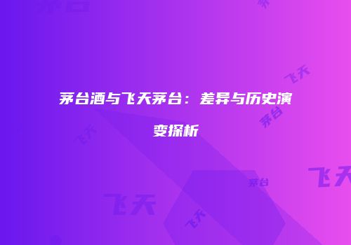 茅台酒与飞天茅台：差异与历史演变探析