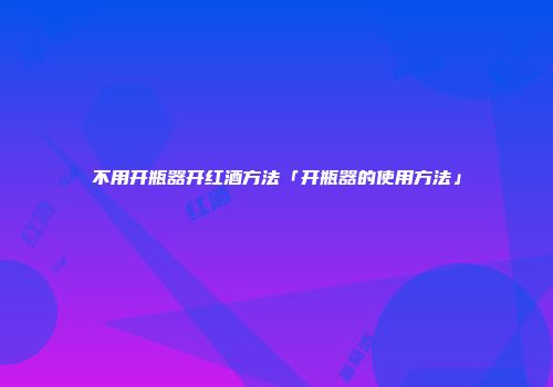 不用开瓶器开红酒方法「开瓶器的使用方法」