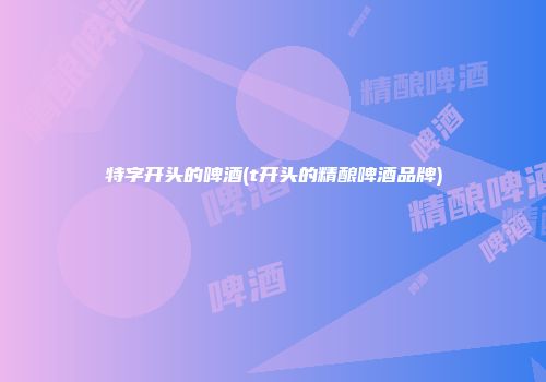 特字开头的啤酒(t开头的精酿啤酒品牌)