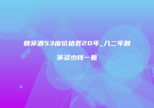 赖茅酒53度价格表20年_八二年赖茅多少钱一瓶