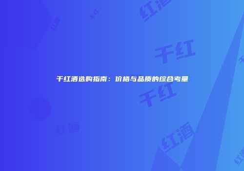 干红酒选购指南：价格与品质的综合考量