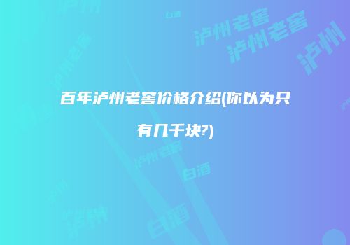 百年泸州老窖价格介绍(你以为只有几千块?)