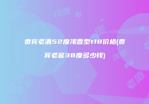 贵宾老酒52度浓香型t18价格(贵宾老窖38度多少钱)