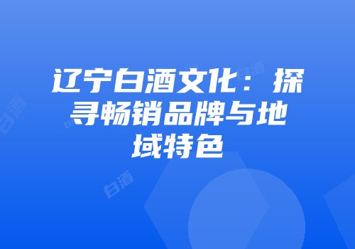 辽宁白酒文化：探寻畅销品牌与地域特色
