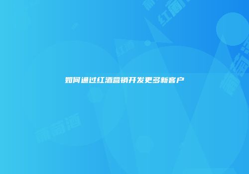 如何通过红酒营销开发更多新客户