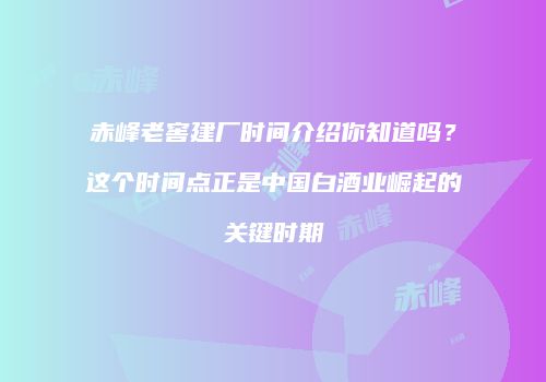 赤峰老窖建厂时间介绍你知道吗？这个时间点正是中国白酒业崛起的关键时期