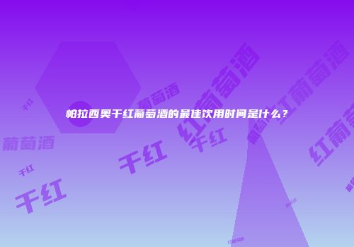 帕拉西奥干红葡萄酒的最佳饮用时间是什么？