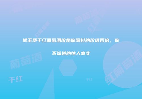 狮王堡干红葡萄酒价格你喝过的价值百倍，你不知道的惊人事实
