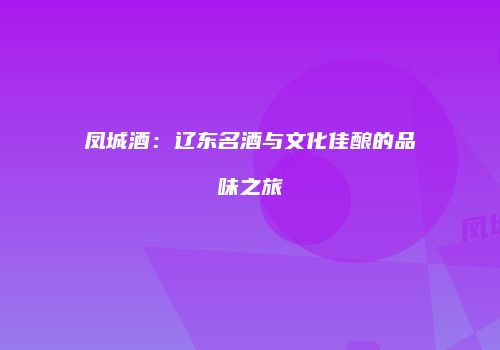 凤城酒：辽东名酒与文化佳酿的品味之旅