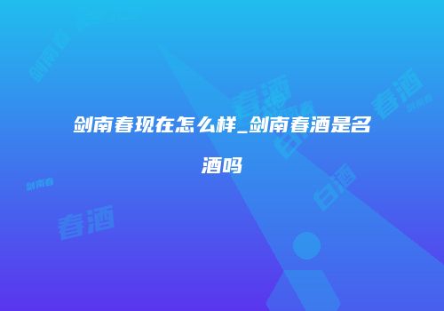 剑南春现在怎么样_剑南春酒是名酒吗
