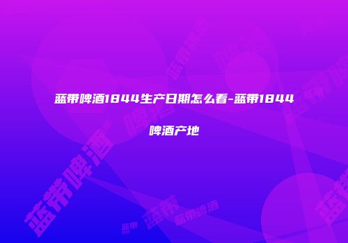 蓝带啤酒1844生产日期怎么看-蓝带1844啤酒产地