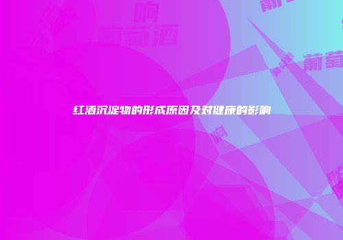 红酒沉淀物的形成原因及对健康的影响
