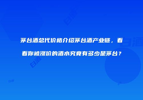 茅台酒总代价格介绍茅台酒产业链，看看你被涨价的酒水究竟有多少是茅台？