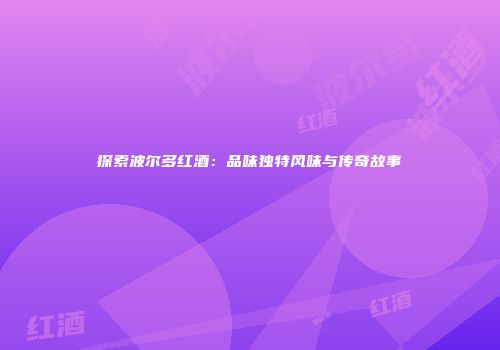 探索波尔多红酒：品味独特风味与传奇故事
