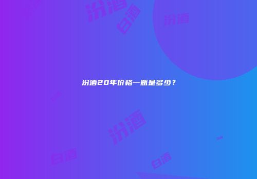 汾酒20年价格一瓶是多少？