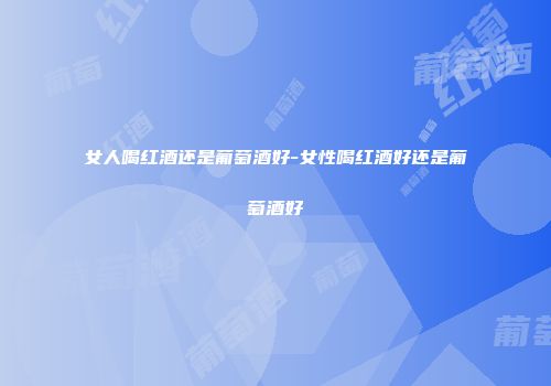 女人喝红酒还是葡萄酒好-女性喝红酒好还是葡萄酒好