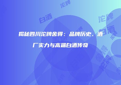 揭秘四川沱牌舍得：品牌历史、酒厂实力与高端白酒传奇