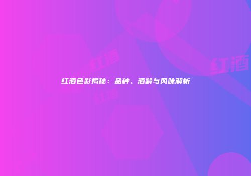 红酒色彩揭秘：品种、酒龄与风味解析
