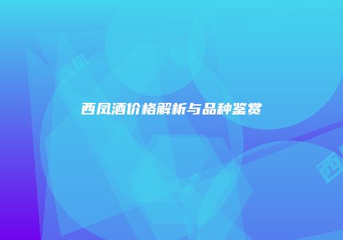 西凤酒价格解析与品种鉴赏