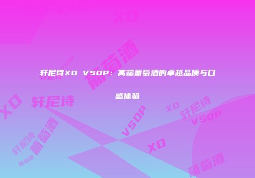 轩尼诗XO VSOP：高端葡萄酒的卓越品质与口感体验