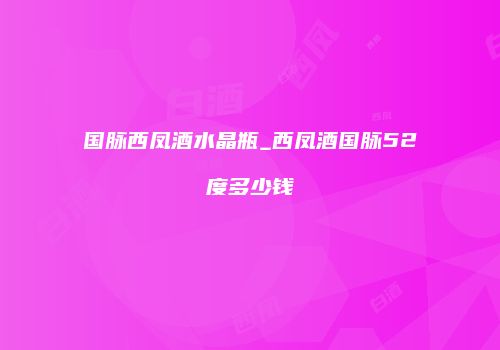 国脉西凤酒水晶瓶_西凤酒国脉52度多少钱