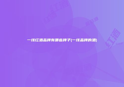 一线红酒品牌有哪些牌子(一线品牌的酒)