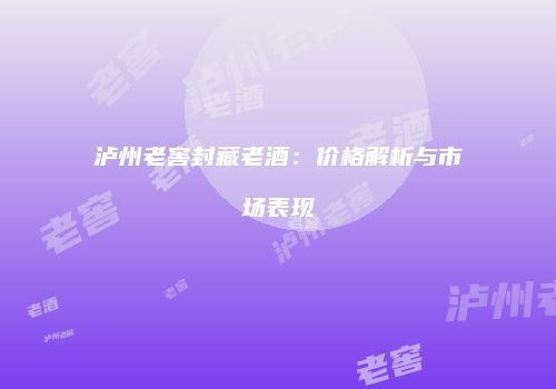 泸州老窖封藏老酒：价格解析与市场表现