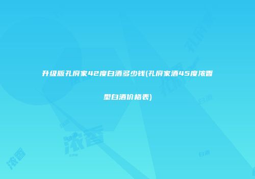升级版孔府家42度白酒多少钱(孔府家酒45度浓香型白酒价格表)