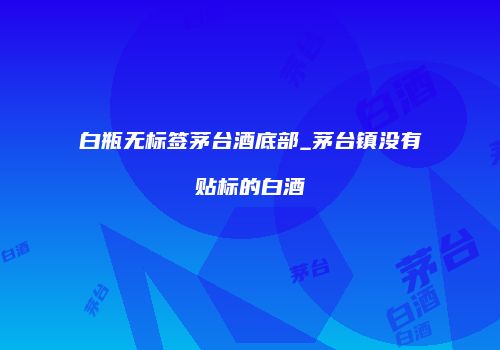 白瓶无标签茅台酒底部_茅台镇没有贴标的白酒
