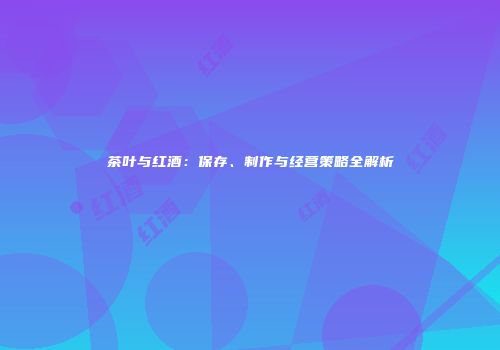 茶叶与红酒：保存、制作与经营策略全解析