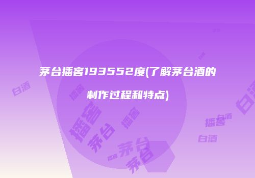 茅台播窖193552度(了解茅台酒的制作过程和特点)