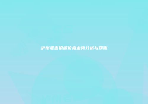 泸州老窖银版价格走势分析与预测
