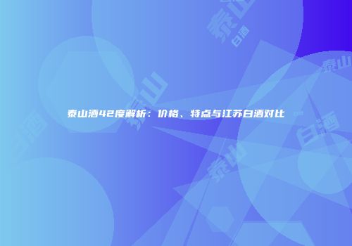 泰山酒42度解析：价格、特点与江苏白酒对比